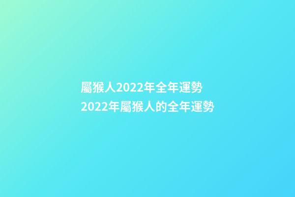 屬猴人2022年全年運勢 2022年屬猴人的全年運勢-第1張-觀點-玄機派